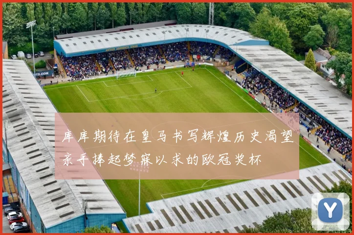 库库期待在皇马书写辉煌历史渴望亲手捧起梦寐以求的欧冠奖杯