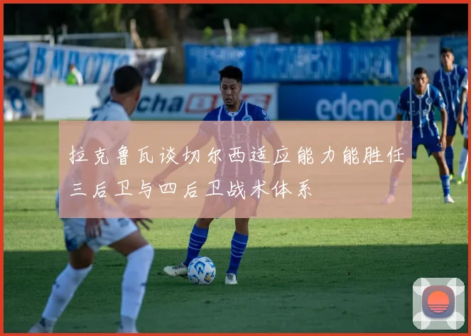 拉克鲁瓦谈切尔西适应能力能胜任三后卫与四后卫战术体系