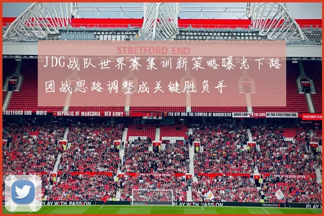 JDG战队世界赛集训新策略曝光下路团战思路调整成关键胜负手