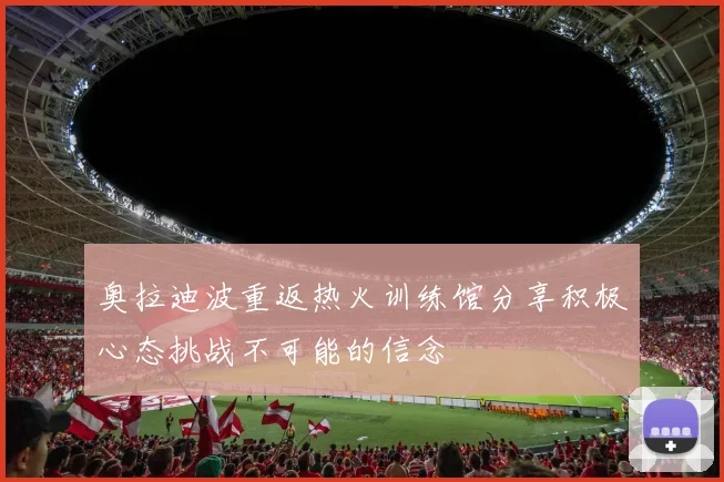 奥拉迪波重返热火训练馆分享积极心态挑战不可能的信念