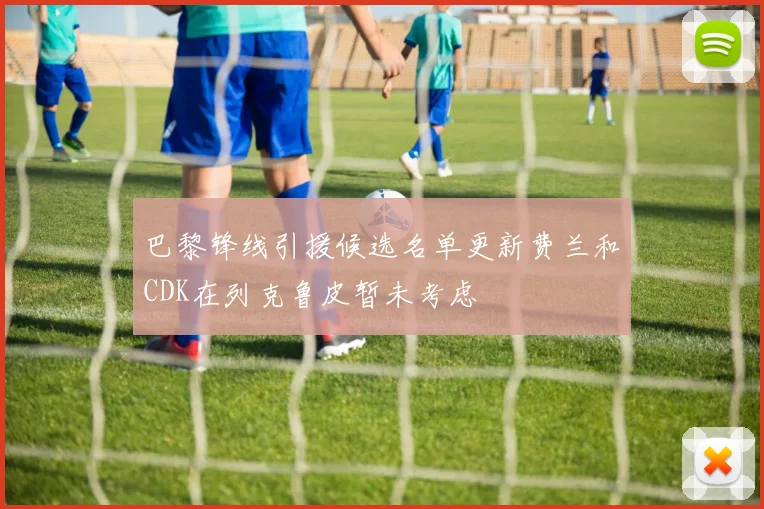 巴黎锋线引援候选名单更新费兰和CDK在列克鲁皮暂未考虑