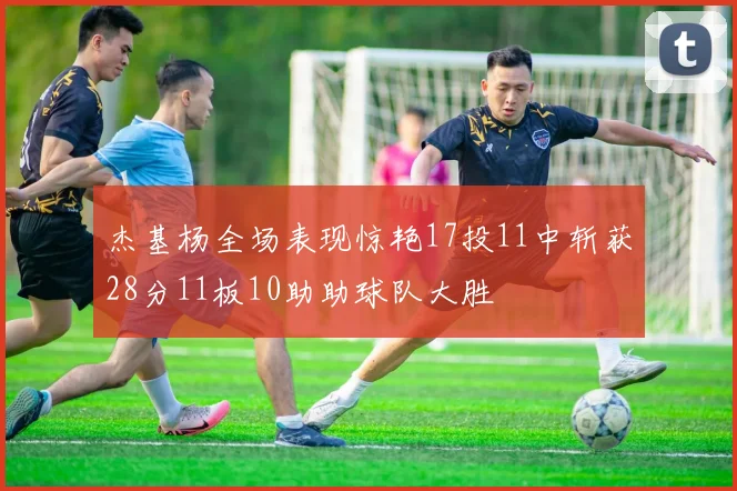 杰基杨全场表现惊艳17投11中斩获28分11板10助助球队大胜