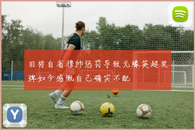 旧将自省穆帅惩罚导致无缘英超奖牌如今感慨自己确实不配